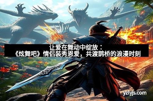 让爱在舞动中绽放：《炫舞吧》情侣装秀恩爱，共渡鹊桥的浪漫时刻