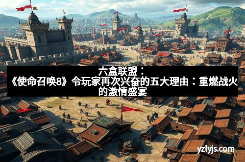 六盒联盟：《使命召唤8》令玩家再次兴奋的五大理由：重燃战火的激情盛宴